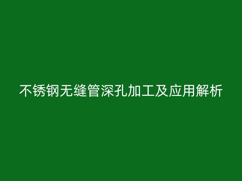 不锈钢无缝管深孔加工及应用解析