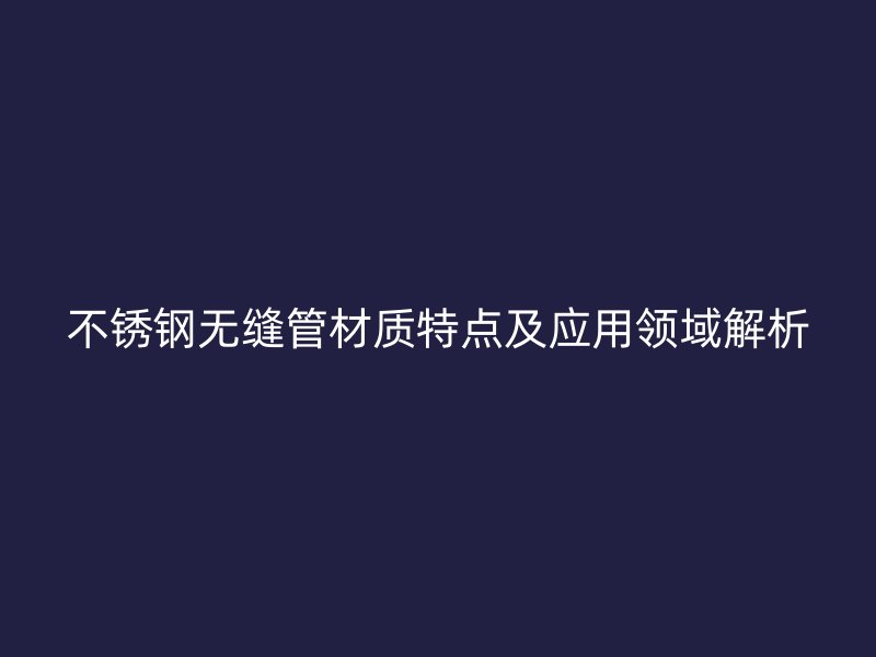 不锈钢无缝管材质特点及应用领域解析