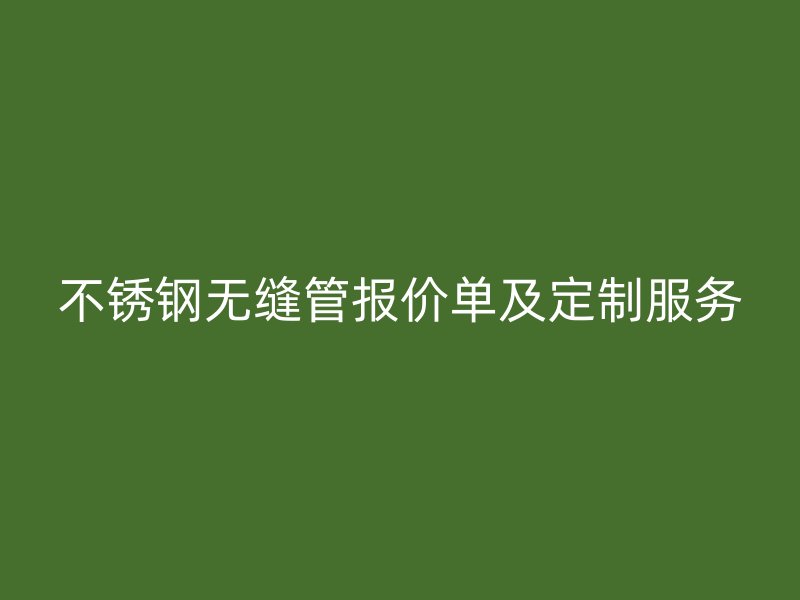 不锈钢无缝管报价单及定制服务