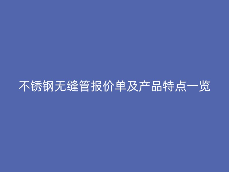 不锈钢无缝管报价单及产品特点一览