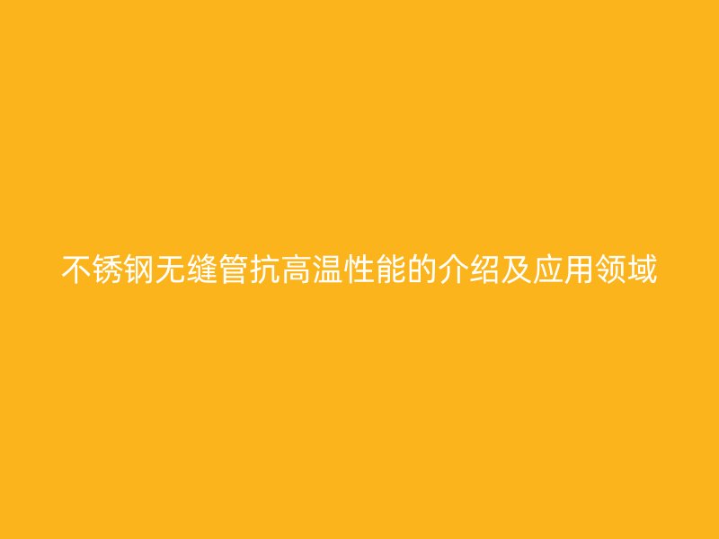 不锈钢无缝管抗高温性能的介绍及应用领域