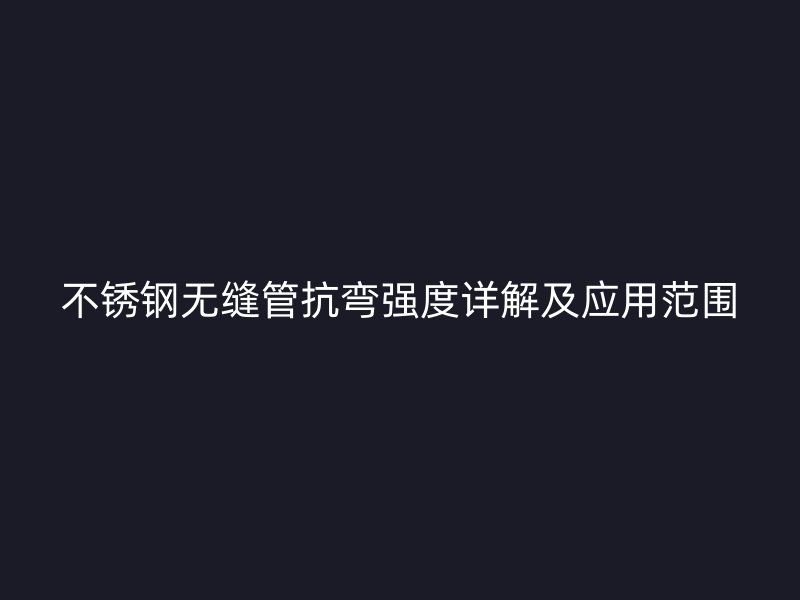 不锈钢无缝管抗弯强度详解及应用范围