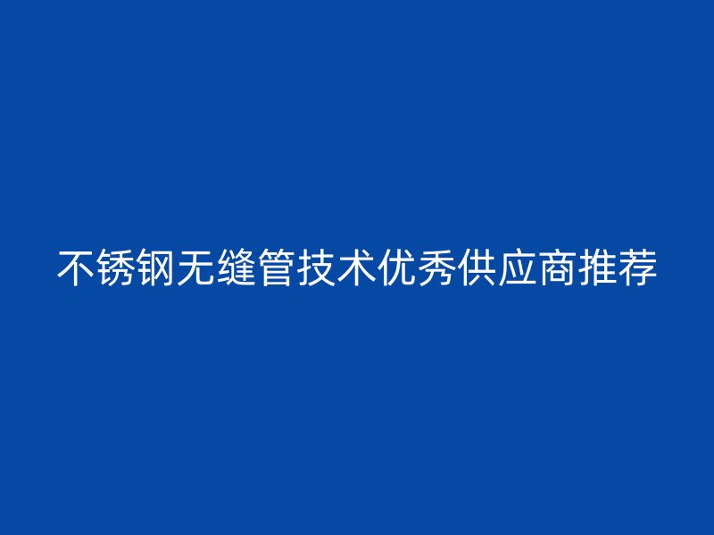 不锈钢无缝管技术优秀供应商推荐