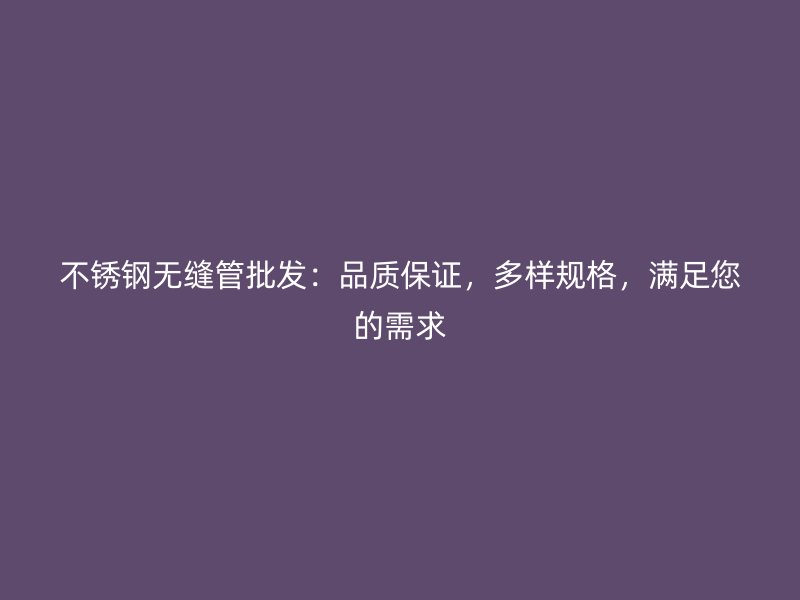 不锈钢无缝管批发：品质保证，多样规格，满足您的需求