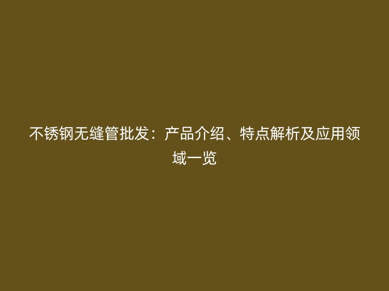 不锈钢无缝管批发：产品介绍、特点解析及应用领域一览