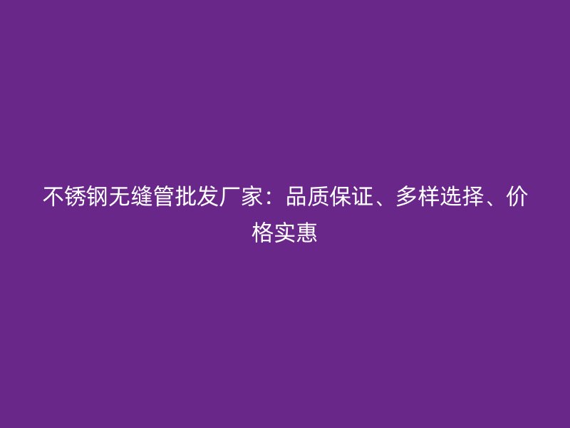 不锈钢无缝管批发厂家：品质保证、多样选择、价格实惠