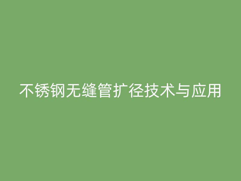 不锈钢无缝管扩径技术与应用