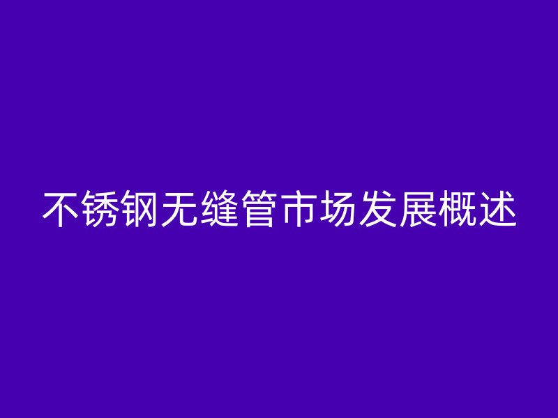 不锈钢无缝管市场发展概述
