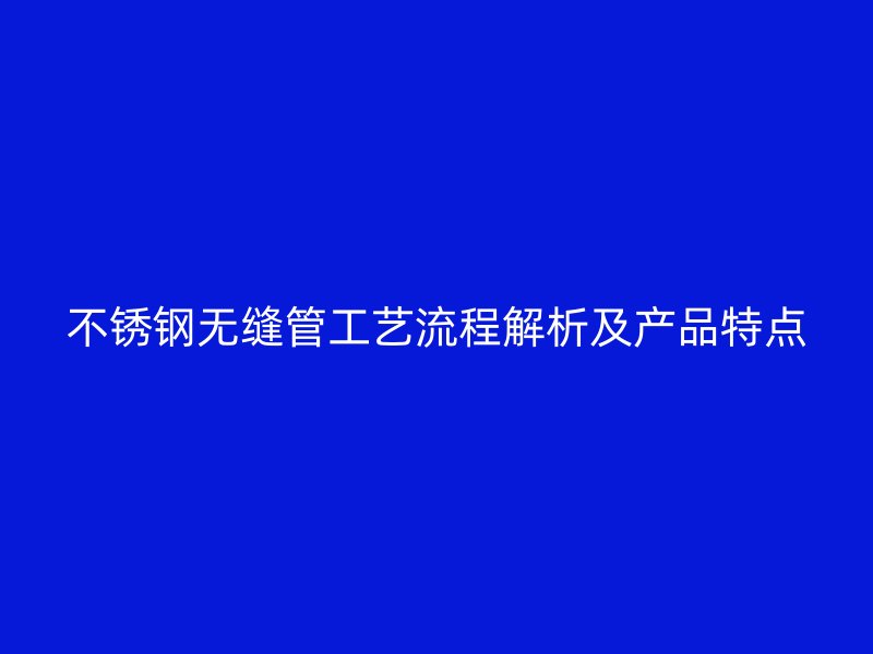 不锈钢无缝管工艺流程解析及产品特点
