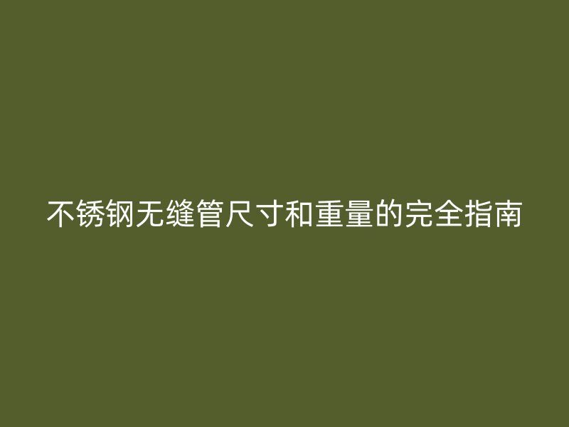 不锈钢无缝管尺寸和重量的完全指南