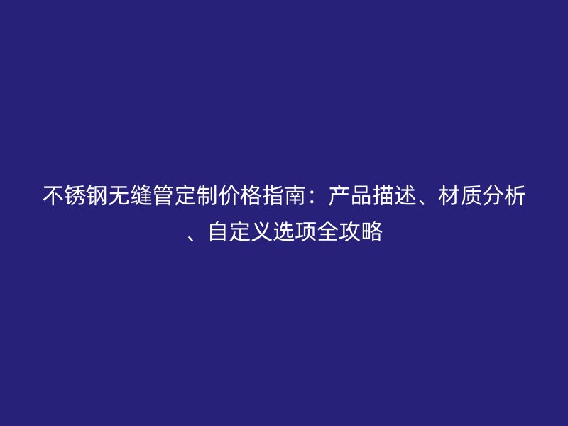 不锈钢无缝管定制价格指南：产品描述、材质分析、自定义选项全攻略