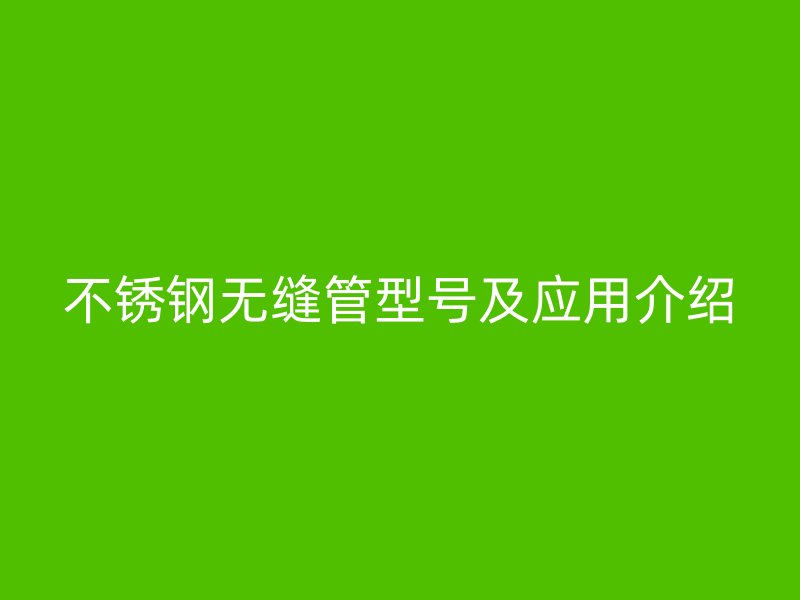 不锈钢无缝管型号及应用介绍