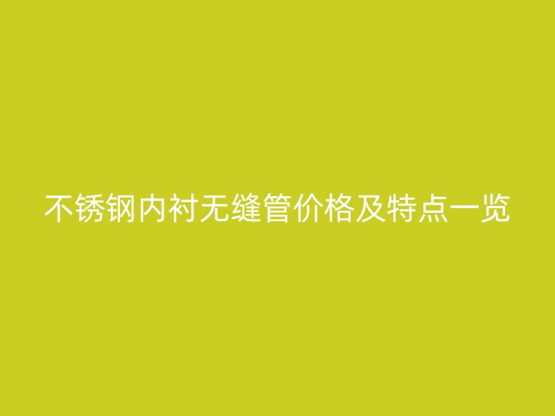 不锈钢内衬无缝管价格及特点一览
