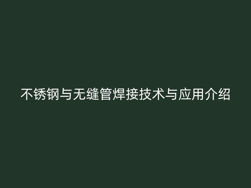 不锈钢与无缝管焊接技术与应用介绍