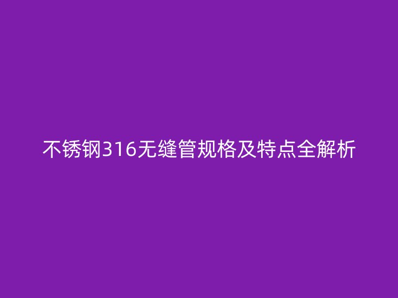 不锈钢316无缝管规格及特点全解析