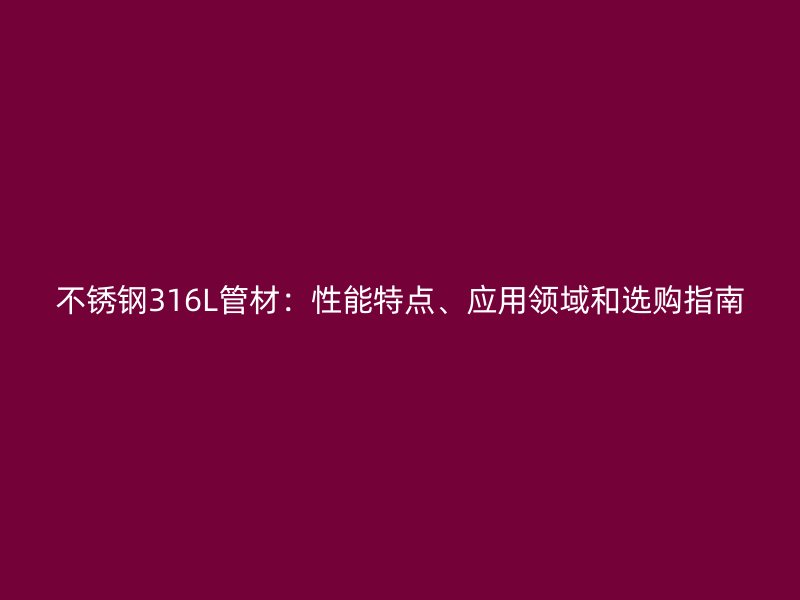 不锈钢316L管材：性能特点、应用领域和选购指南