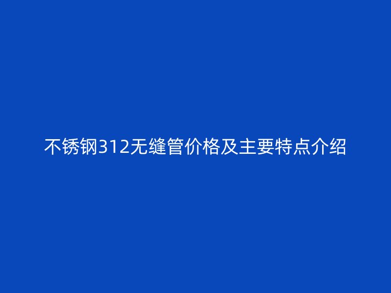 不锈钢312无缝管价格及主要特点介绍
