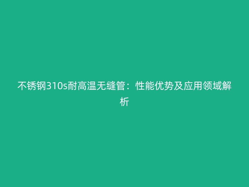 不锈钢310s耐高温无缝管：性能优势及应用领域解析