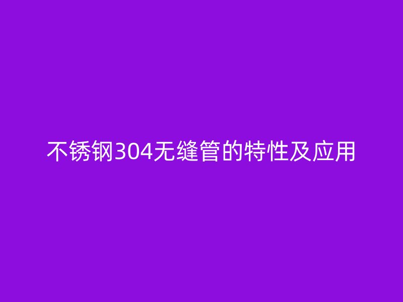 不锈钢304无缝管的特性及应用