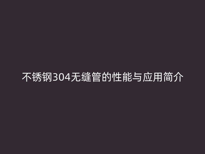 不锈钢304无缝管的性能与应用简介