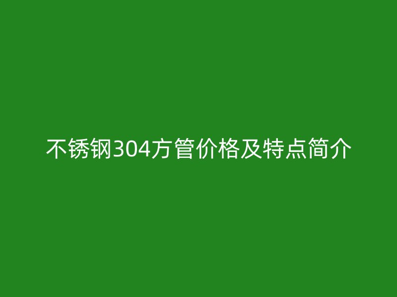 不锈钢304方管价格及特点简介