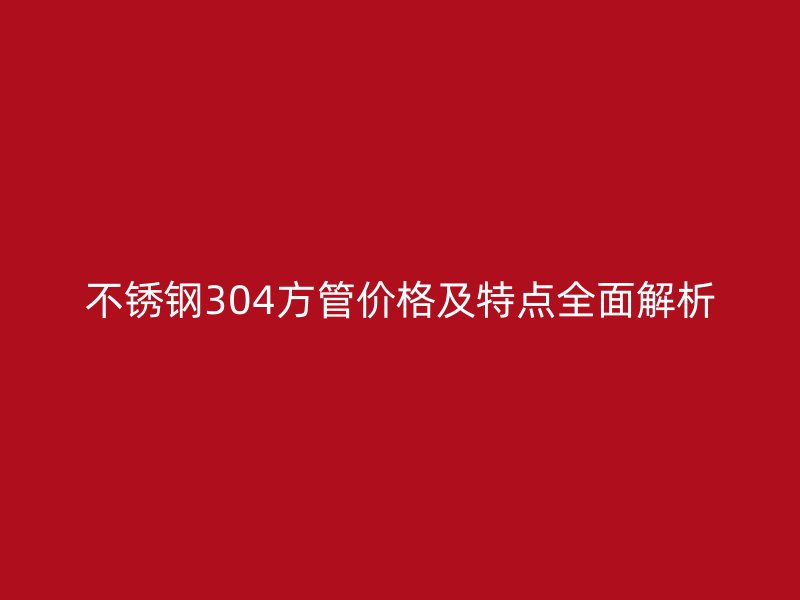 不锈钢304方管价格及特点全面解析