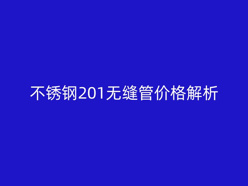 不锈钢201无缝管价格解析