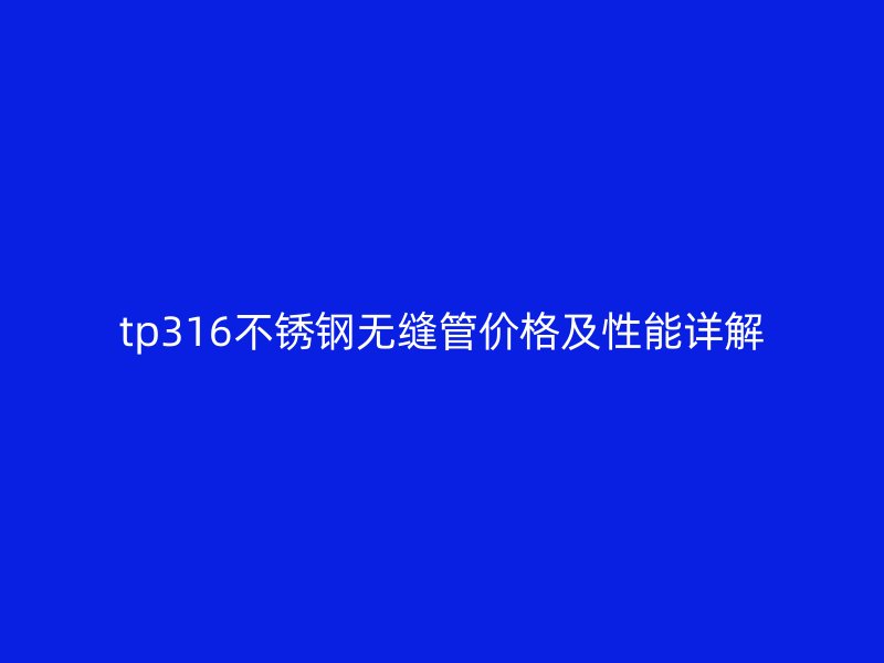 tp316不锈钢无缝管价格及性能详解