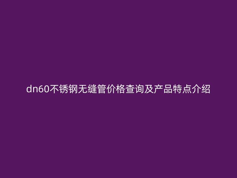 dn60不锈钢无缝管价格查询及产品特点介绍