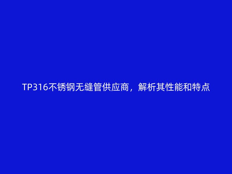 TP316不锈钢无缝管供应商，解析其性能和特点