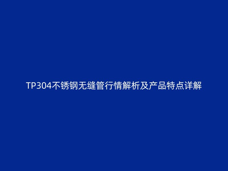 TP304不锈钢无缝管行情解析及产品特点详解