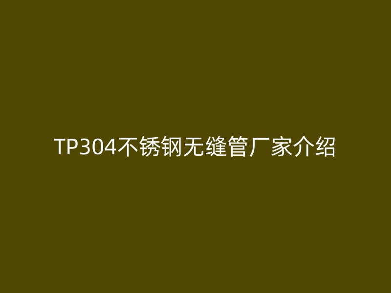 TP304不锈钢无缝管厂家介绍