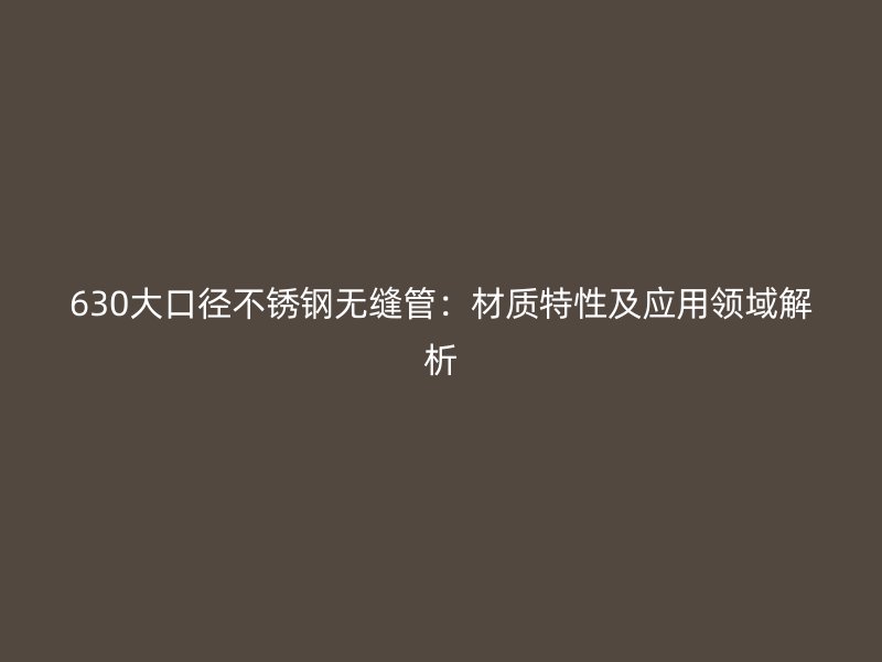 630大口径不锈钢无缝管：材质特性及应用领域解析