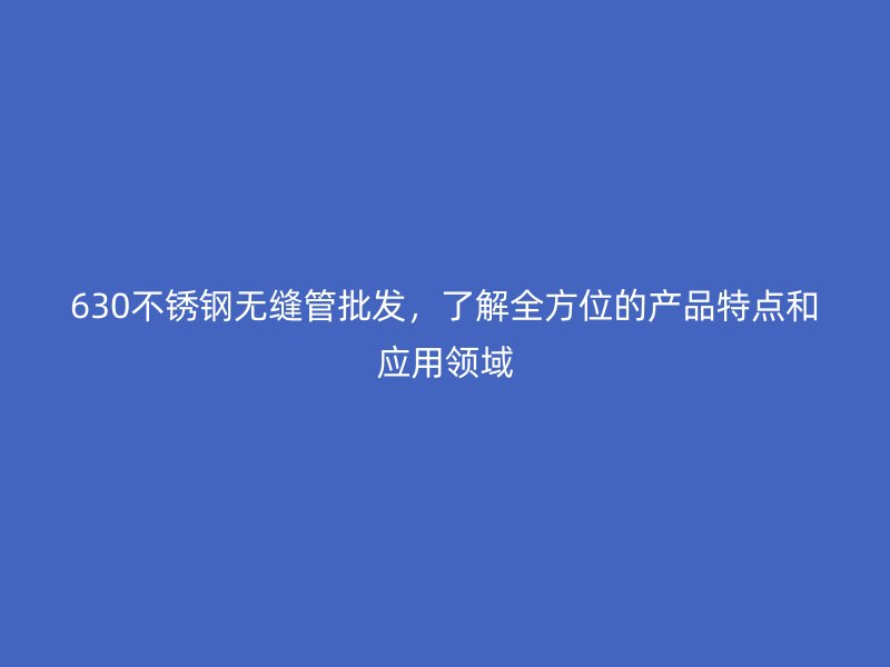630不锈钢无缝管批发，了解全方位的产品特点和应用领域