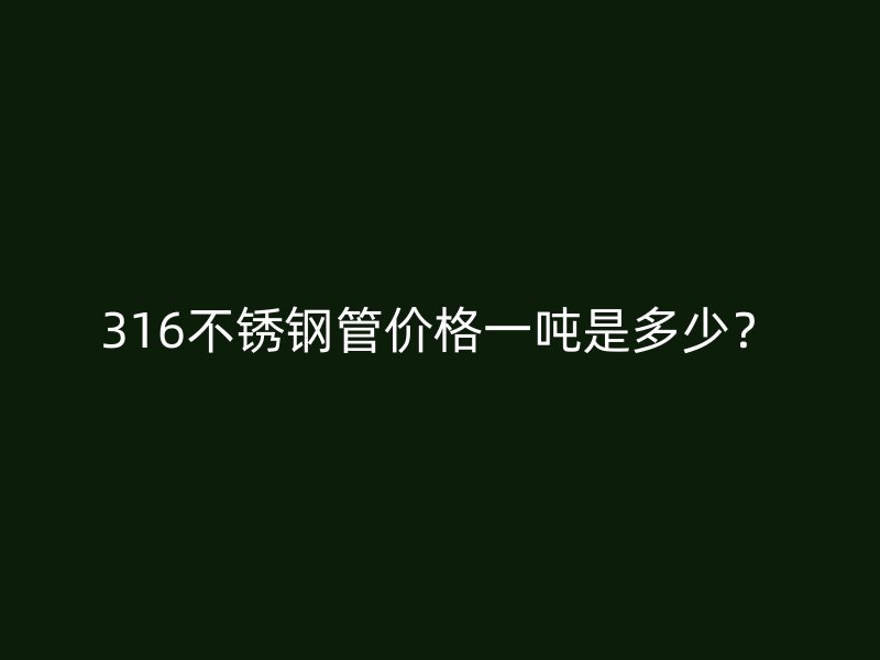 316不锈钢管价格一吨是多少？