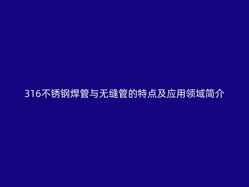 316不锈钢焊管与无缝管的特点及应用领域简介