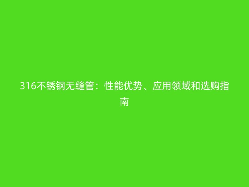 316不锈钢无缝管：性能优势、应用领域和选购指南