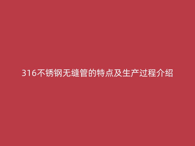 316不锈钢无缝管的特点及生产过程介绍