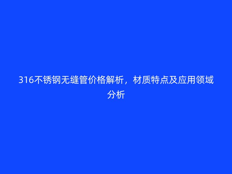 316不锈钢无缝管价格解析，材质特点及应用领域分析