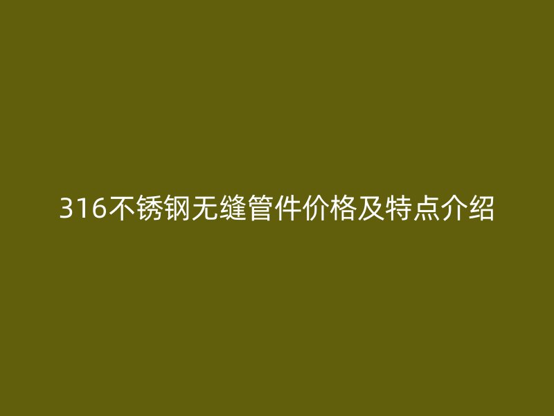 316不锈钢无缝管件价格及特点介绍