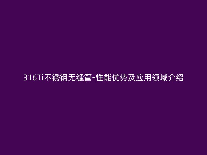 316Ti不锈钢无缝管-性能优势及应用领域介绍