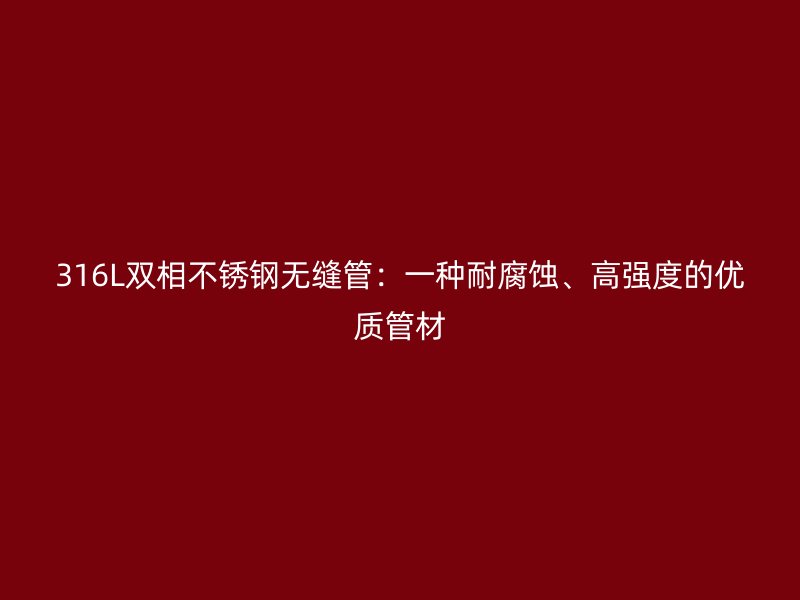 316L双相不锈钢无缝管：一种耐腐蚀、高强度的优质管材