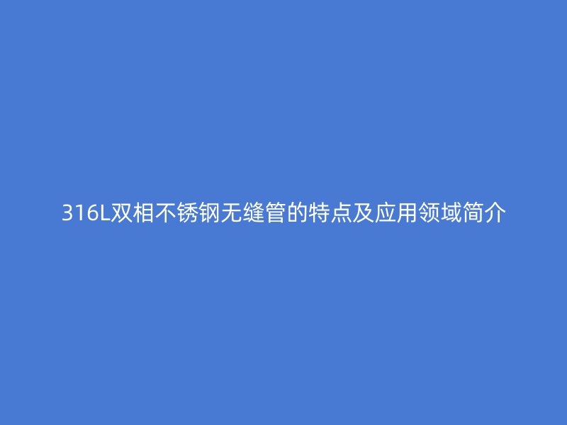 316L双相不锈钢无缝管的特点及应用领域简介