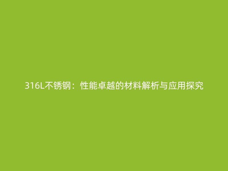 316L不锈钢：性能卓越的材料解析与应用探究
