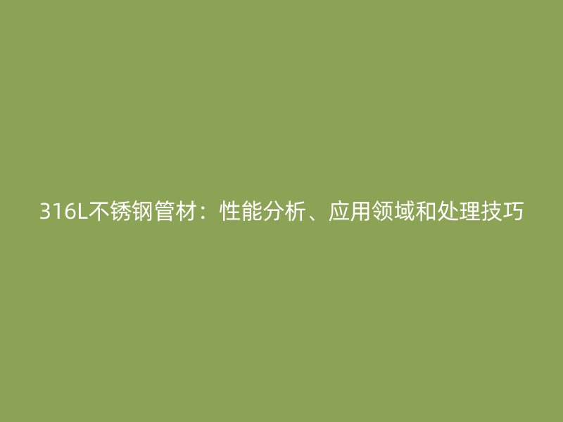 316L不锈钢管材：性能分析、应用领域和处理技巧