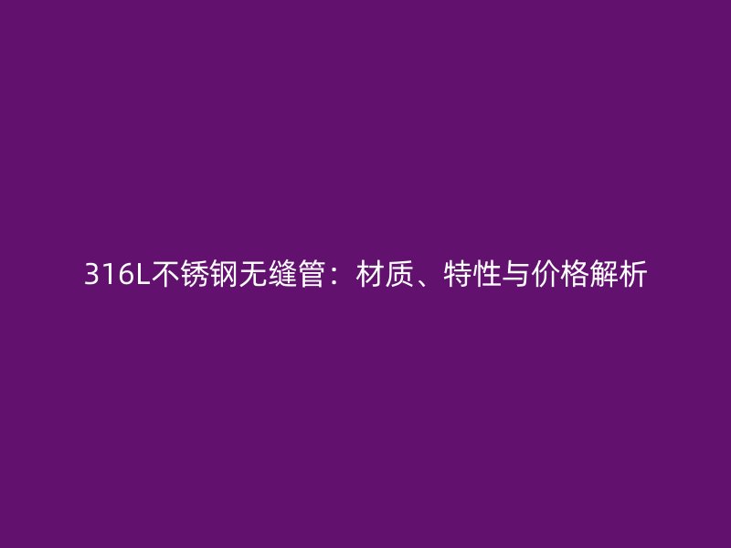 316L不锈钢无缝管：材质、特性与价格解析