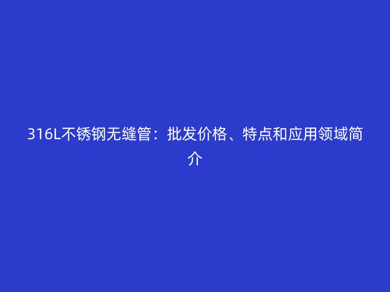 316L不锈钢无缝管：批发价格、特点和应用领域简介