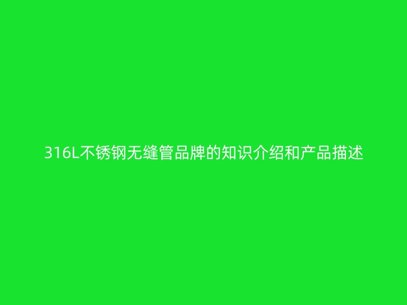 316L不锈钢无缝管品牌的知识介绍和产品描述