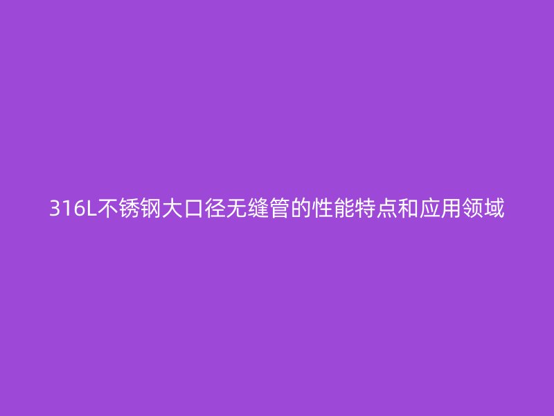 316L不锈钢大口径无缝管的性能特点和应用领域