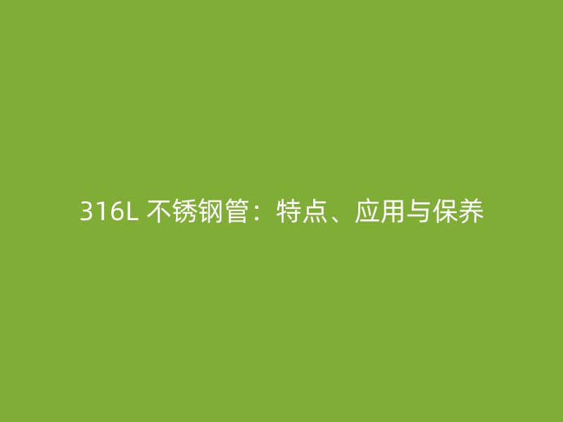 316L 不锈钢管：特点、应用与保养